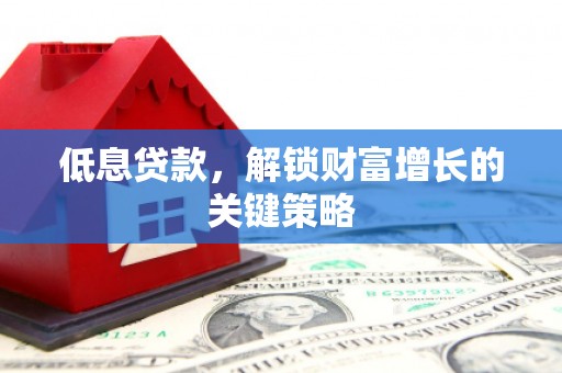 聊城低息贷款，解锁财富增长的关键策略