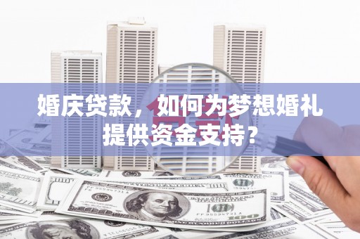 聊城婚庆贷款，如何为梦想婚礼提供资金支持？