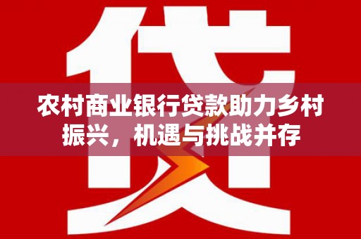 聊城农村商业银行贷款助力乡村振兴，机遇与挑战并存