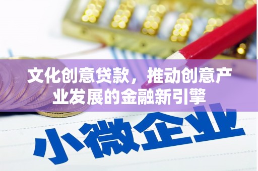 聊城文化创意贷款，推动创意产业发展的金融新引擎