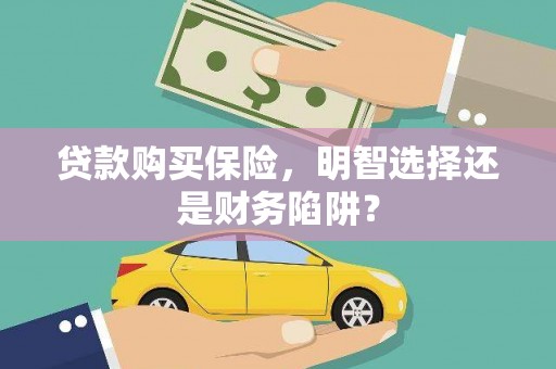 聊城贷款购买保险，明智选择还是财务陷阱？