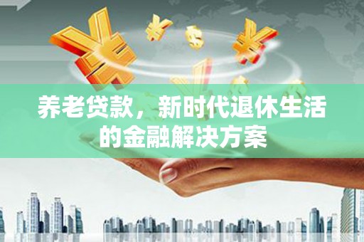 聊城养老贷款，新时代退休生活的金融解决方案