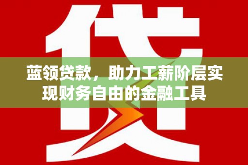 聊城蓝领贷款，助力工薪阶层实现财务自由的金融工具