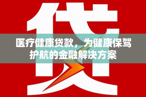 聊城医疗健康贷款，为健康保驾护航的金融解决方案
