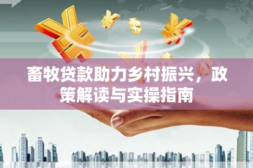 聊城畜牧贷款助力乡村振兴，政策解读与实操指南